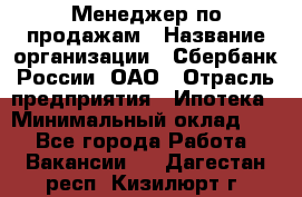 Менеджер по продажам › Название организации ­ Сбербанк России, ОАО › Отрасль предприятия ­ Ипотека › Минимальный оклад ­ 1 - Все города Работа » Вакансии   . Дагестан респ.,Кизилюрт г.